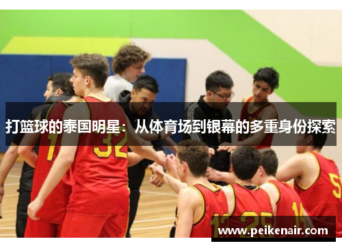 打篮球的泰国明星：从体育场到银幕的多重身份探索