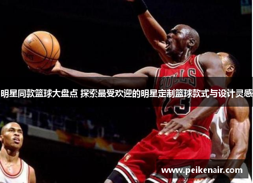 明星同款篮球大盘点 探索最受欢迎的明星定制篮球款式与设计灵感