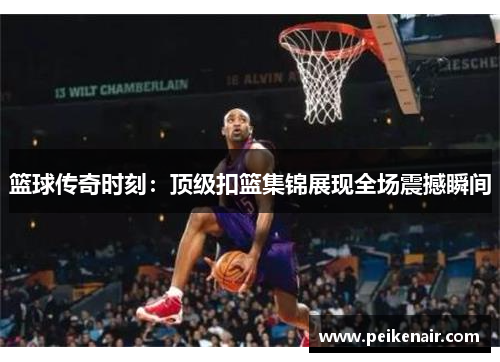 篮球传奇时刻：顶级扣篮集锦展现全场震撼瞬间