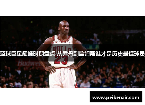 篮球巨星巅峰时期盘点 从乔丹到詹姆斯谁才是历史最佳球员