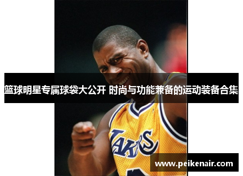 篮球明星专属球袋大公开 时尚与功能兼备的运动装备合集