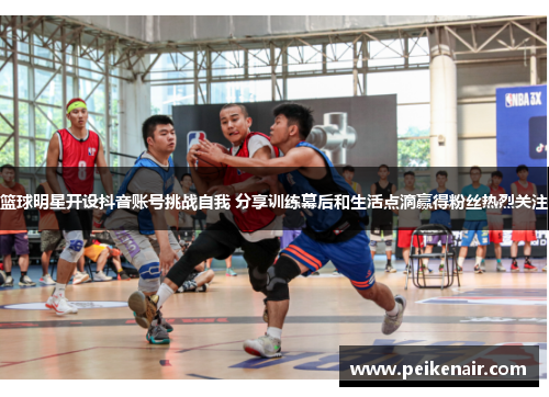 篮球明星开设抖音账号挑战自我 分享训练幕后和生活点滴赢得粉丝热烈关注