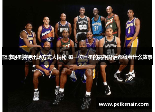 篮球明星独特出场方式大揭秘 每一位巨星的亮相背后都藏着什么故事