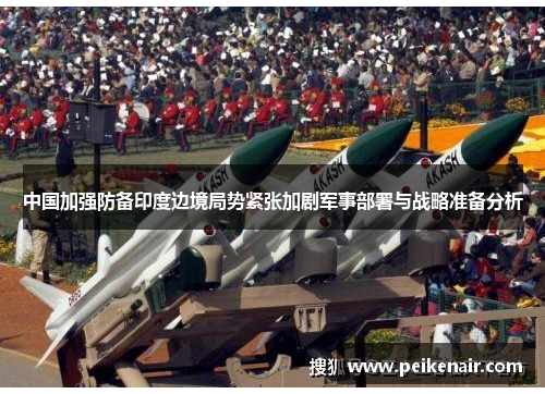 中国加强防备印度边境局势紧张加剧军事部署与战略准备分析
