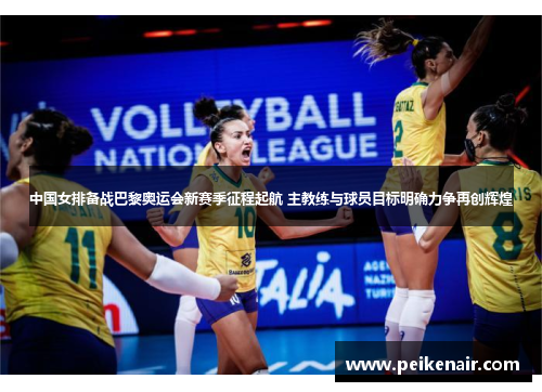 中国女排备战巴黎奥运会新赛季征程起航 主教练与球员目标明确力争再创辉煌