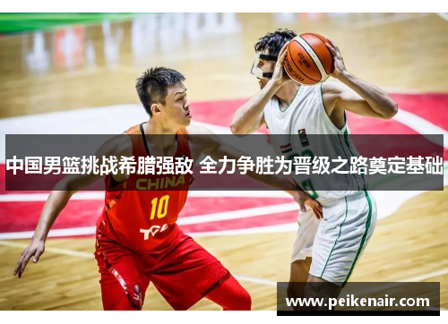 中国男篮挑战希腊强敌 全力争胜为晋级之路奠定基础